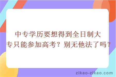 中专学历要想得到全日制大专只能参加高考?别无他法了吗?