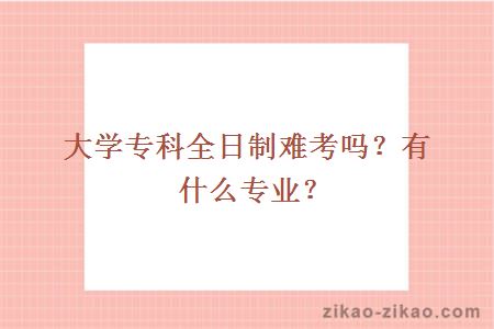 大学专科全日制难考吗?有什么专业?