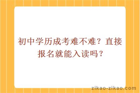 初中学历成考难不难?直接报名就能入读吗?