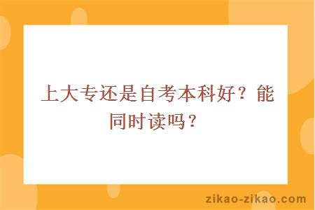 上大专还是自考本科好?能同时读吗?
