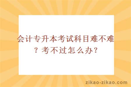 会计专升本考试科目难不难？考不过怎么办？