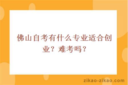 佛山自考有什么专业适合创业?难考吗?