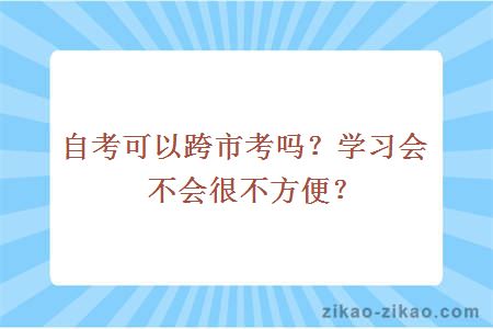 自考可以跨市考吗？学习会不会很不方便？
