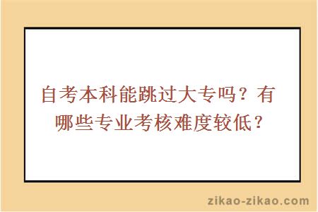 自考本科能跳过大专吗?有哪些专业考核难度较低