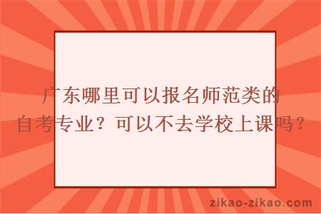 广东哪里可以报名师范类的自考专业?可以不去学校上课吗?