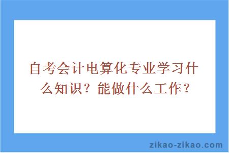 自考会计电算化专业学习什么知识？能做什么工作？
