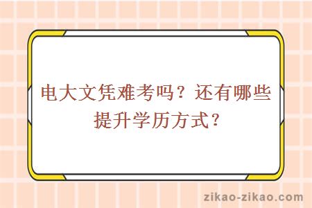 电大文凭难考吗?还有哪些提升学历方式?