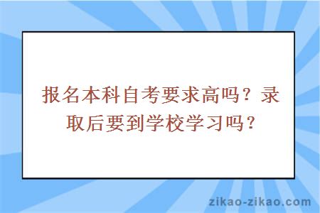 报名本科自考要求高吗?录取后要到学校学习吗