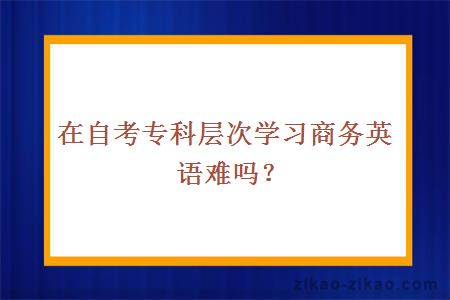 在自考专科层次学习商务英语难吗?