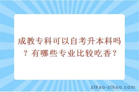 成教专科可以自考升本科吗?有哪些专业比较吃香