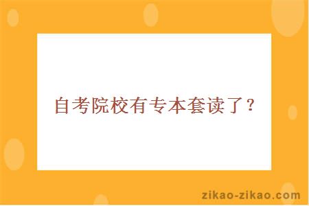 自考院校有专本套读了?