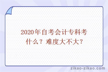 2020年自考会计专科考什么?难度大不大