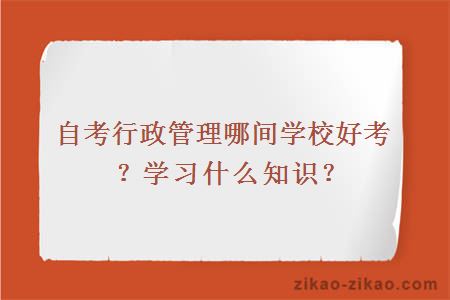 自考行政管理哪间学校好考?学习什么知识