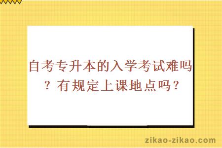 自考专升本的入学考试难吗?有规定上课地点吗