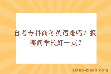 自考专科商务英语难吗?报哪间学校好一点?