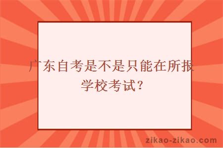 广东自考是不是只能在所报学校考试?