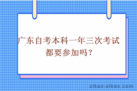 广东自考本科一年三次考试都要参加吗?