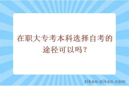 在职大专考本科选择自考的途径可以吗