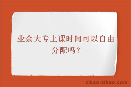 业余大专上课时间可以自由分配吗？
