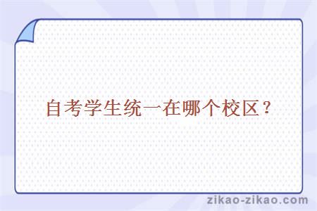 自考学生统一在哪个校区?