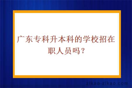 广东专科升本科的学校招在职人员吗？