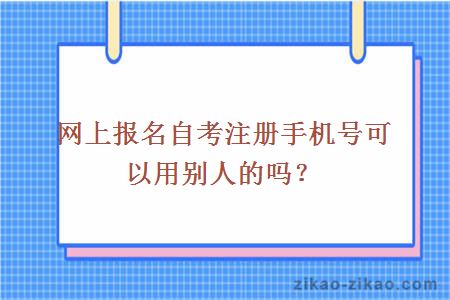 网上报名自考注册手机号可以用别人的吗？