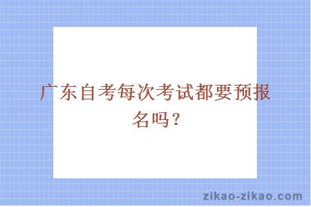 广东自考每次考试都要预报名吗?
