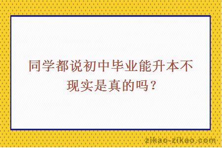 同学都说初中毕业能升本不现实是真的吗？