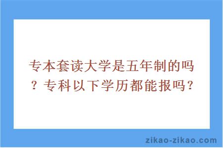 专本套读大学是五年制的吗？专科以下学历都能报吗？