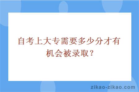 自考上大专需要多少分才有机会被录取?
