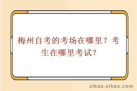 梅州自考的考场在哪里?考生在哪里考试?