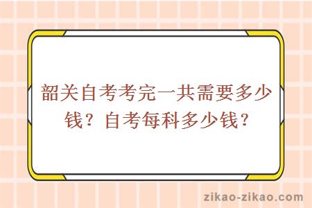 韶关自考考完一共需要多少钱?自考每科多少钱?