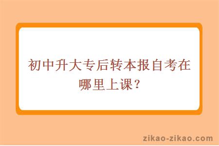 初中升大专后转本报自考在哪里上课?