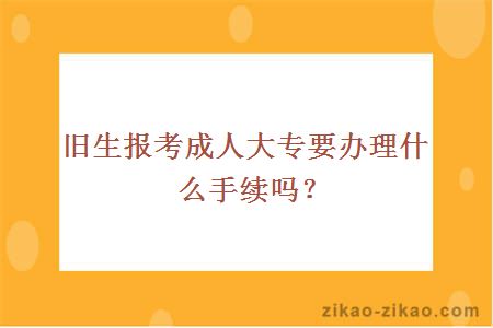 旧生报考成人大专要办理什么手续吗?