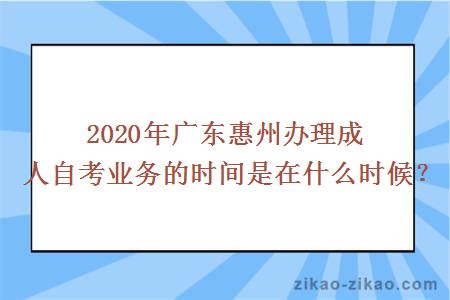 2020年广东惠州办理成人自考业务的时间是在什么时候？
