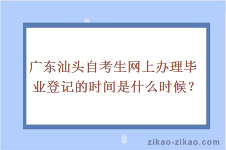 广东汕头自考生网上办理毕业登记的时间是什么时候？