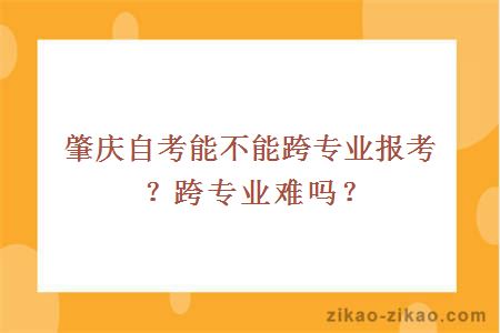 肇庆自考能不能跨专业报考？跨专业难吗？