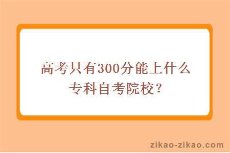 高考只有300分能上什么专科自考院校?