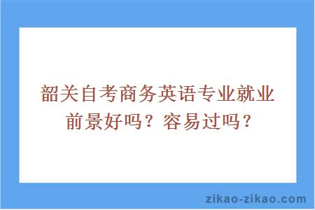 韶关自考商务英语专业就业前景好吗?容易过吗?