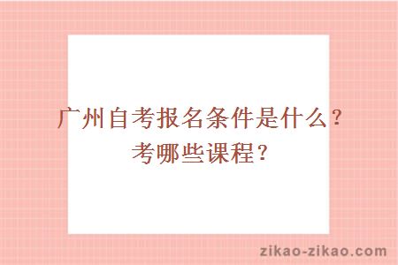 广州自考报名条件是什么?考哪些课程?