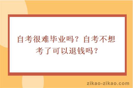 自考很难毕业吗?自考不想考了可以退钱吗?
