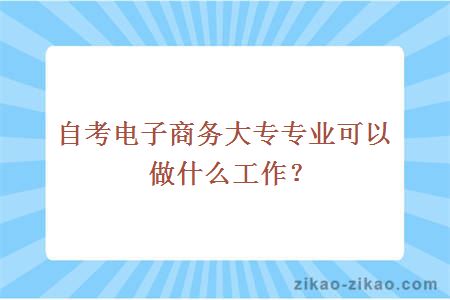自考电子商务大专专业可以做什么工作？