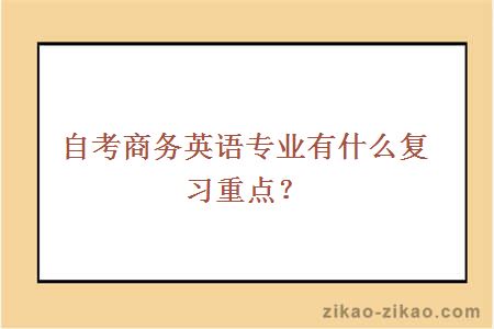 自考商务英语专业有什么复习重点?