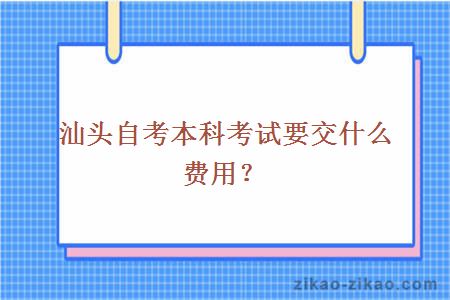 汕头自考本科考试要交什么费用?