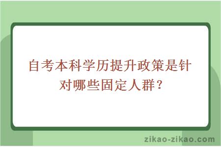 自考本科学历提升政策是针对哪些固定人群?