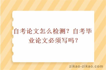自考论文怎么检测？自考毕业论文必须写吗？