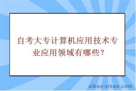 自考大专计算机应用技术专业应用领域有哪些?