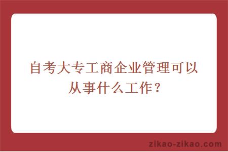 自考大专工商企业管理可以从事什么工作?