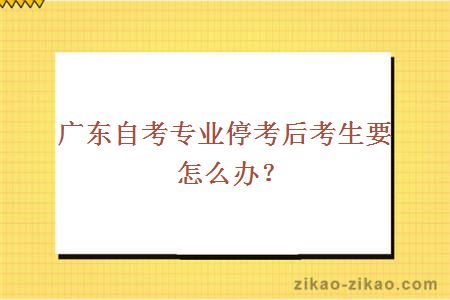 广东自考专业停考后考生要怎么办?