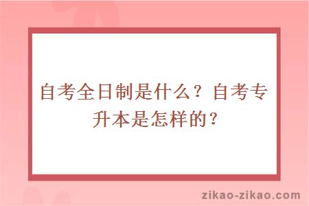 自考全日制是什么？自考专升本是怎样的？